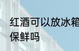 红酒可以放冰箱保鲜吗 红酒能放冰箱保鲜吗