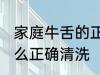 家庭牛舌的正确清洗方法 家庭牛舌怎么正确清洗