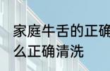 家庭牛舌的正确清洗方法 家庭牛舌怎么正确清洗