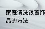 家庭清洗银首饰的方法 家庭清洗银饰品的方法