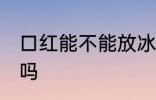 口红能不能放冰箱吗 口红可以放冰箱吗