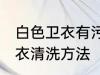 白色卫衣有污渍怎样清洗干净 白色卫衣清洗方法