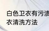 白色卫衣有污渍怎样清洗干净 白色卫衣清洗方法