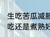 生吃苦瓜减肥还是水煮 苦瓜减肥是生吃还是煮熟好