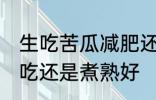 生吃苦瓜减肥还是水煮 苦瓜减肥是生吃还是煮熟好