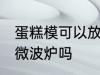 蛋糕模可以放微波炉吗 蛋糕模具能进微波炉吗