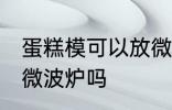蛋糕模可以放微波炉吗 蛋糕模具能进微波炉吗