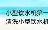 小型饮水机第一次使用清洗方法 如何清洗小型饮水机