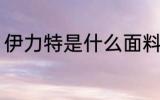伊力特是什么面料 伊力特面料是什么