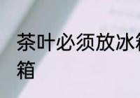 茶叶必须放冰箱里吗 茶叶能不能放冰箱