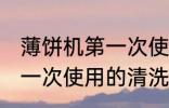 薄饼机第一次使用怎么清洗 薄饼机第一次使用的清洗方法