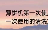 薄饼机第一次使用怎么清洗 薄饼机第一次使用的清洗方法