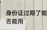 身份证过期了能用吗 身份证过期了是否能用