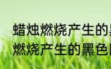 蜡烛燃烧产生的黑色固体是什么 蜡烛燃烧产生的黑色固体是什么东西