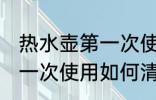 热水壶第一次使用怎样清洗 热水壶第一次使用如何清洗