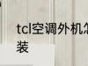 tcl空调外机怎么拆开 tcl空调怎么拆装