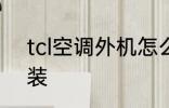 tcl空调外机怎么拆开 tcl空调怎么拆装