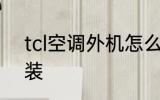 tcl空调外机怎么拆开 tcl空调怎么拆装