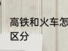 高铁和火车怎么区分 高铁和火车如何区分