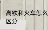 高铁和火车怎么区分 高铁和火车如何区分