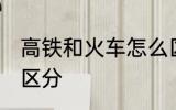 高铁和火车怎么区分 高铁和火车如何区分