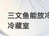 三文鱼能放冷藏室吗 三文鱼能不能放冷藏室