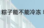 粽子能不能冷冻 粽子可以冷冻保存吗
