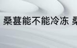 桑葚能不能冷冻 桑葚可以冷冻保存吗