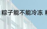 粽子能不能冷冻 粽子可以冷冻保存吗