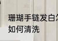 珊瑚手链发白怎么清洗 珊瑚手链发白如何清洗