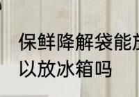 保鲜降解袋能放冰箱吗 保鲜降解袋可以放冰箱吗