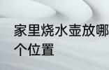 家里烧水壶放哪 家里烧水壶放家里哪个位置