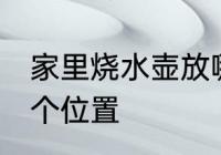 家里烧水壶放哪 家里烧水壶放家里哪个位置
