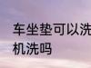 车坐垫可以洗衣机洗吗 车坐垫能洗衣机洗吗