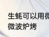 生蚝可以用微波炉烤吗 生蚝能不能用微波炉烤