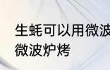 生蚝可以用微波炉烤吗 生蚝能不能用微波炉烤