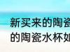 新买来的陶瓷水杯应该怎么样清洗 新的陶瓷水杯如何清洗