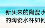 新买来的陶瓷水杯应该怎么样清洗 新的陶瓷水杯如何清洗