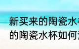 新买来的陶瓷水杯应该怎么样清洗 新的陶瓷水杯如何清洗