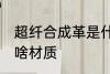 超纤合成革是什么材质 超纤合成革是啥材质