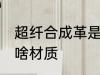 超纤合成革是什么材质 超纤合成革是啥材质