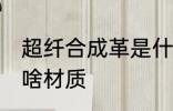 超纤合成革是什么材质 超纤合成革是啥材质