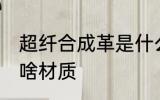 超纤合成革是什么材质 超纤合成革是啥材质