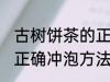 古树饼茶的正确冲泡方法 古树饼茶的正确冲泡方法是什么
