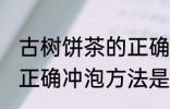 古树饼茶的正确冲泡方法 古树饼茶的正确冲泡方法是什么