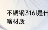 不锈钢316l是什么材质 不锈钢316l是啥材质