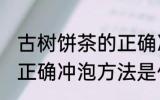 古树饼茶的正确冲泡方法 古树饼茶的正确冲泡方法是什么