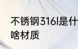 不锈钢316l是什么材质 不锈钢316l是啥材质