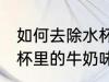 如何去除水杯里的牛奶味 怎样去除水杯里的牛奶味
