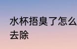 水杯捂臭了怎么去除 水杯捂臭了如何去除